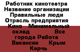 Работник кинотеатра › Название организации ­ Правильные люди › Отрасль предприятия ­ Кино › Минимальный оклад ­ 20 000 - Все города Работа » Вакансии   . Крым,Керчь